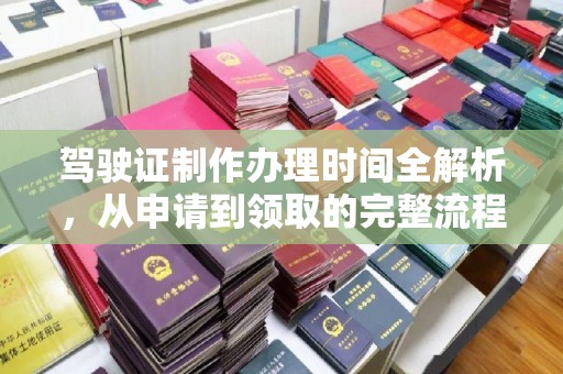 和美驾驶证制作办理时间全解析，从申请到领取的完整流程