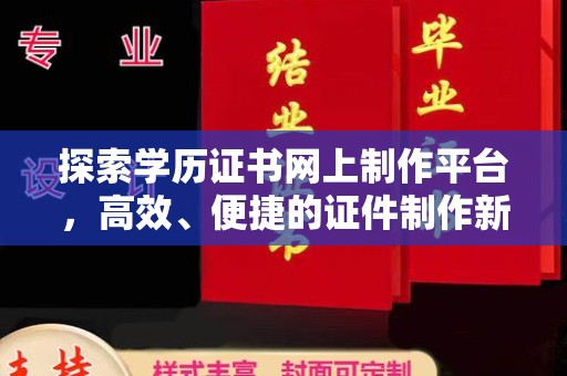 和美探索学历证书网上制作平台，高效、便捷的证件制作新选择