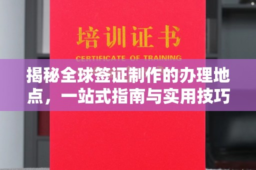 和美揭秘全球签证制作的办理地点，一站式指南与实用技巧