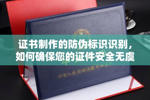 和美证书制作的防伪标识识别，如何确保您的证件安全无虞？