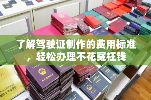 和美了解驾驶证制作的费用标准，轻松办理不花冤枉钱