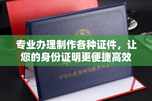 和美专业办理制作各种证件，让您的身份证明更便捷高效