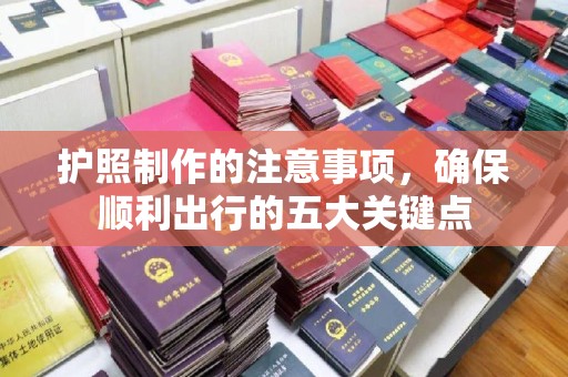 和美护照制作的注意事项，确保顺利出行的五大关键点